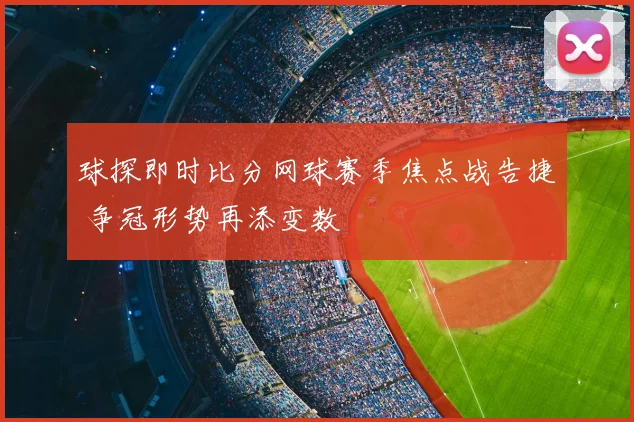 球探即时比分网球赛季焦点战告捷 争冠形势再添变数