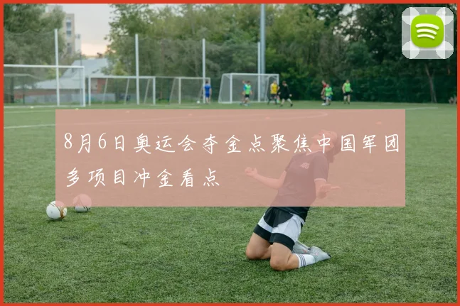 8月6日奥运会夺金点聚焦中国军团多项目冲金看点