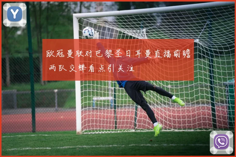 欧冠曼联对巴黎圣日耳曼直播前瞻 两队交锋看点引关注
