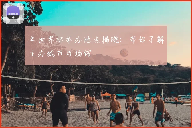 年世界杯举办地点揭晓:带你了解主办城市与场馆