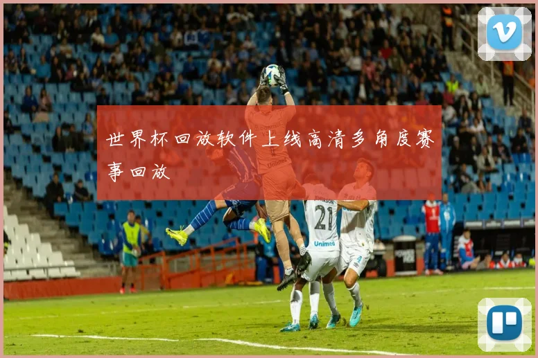 世界杯回放软件上线高清多角度赛事回放