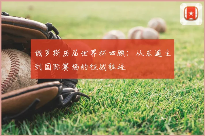 俄罗斯历届世界杯回顾：从东道主到国际赛场的征战轨迹
