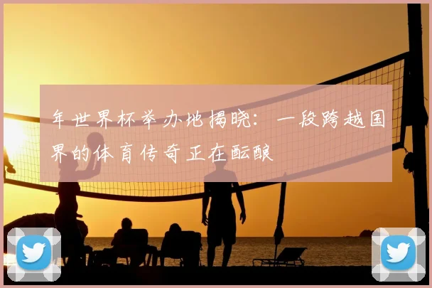 年世界杯举办地揭晓:一段跨越国界的体育传奇正在酝酿