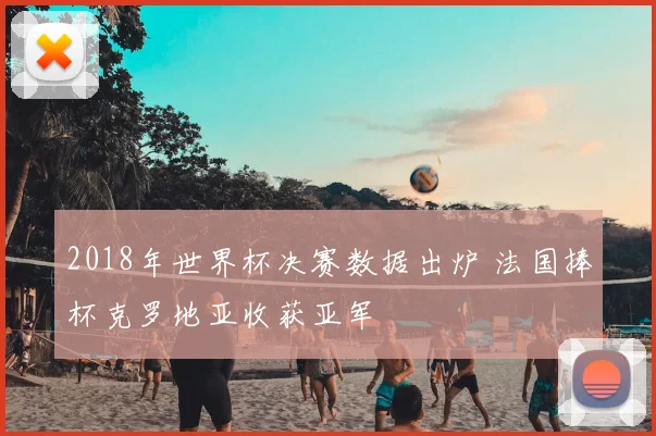 2018年世界杯决赛数据出炉 法国捧杯克罗地亚收获亚军
