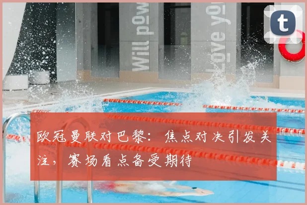 欧冠曼联对巴黎：焦点对决引发关注，赛场看点备受期待