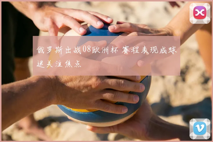 俄罗斯出战08欧洲杯 赛程表现成球迷关注焦点