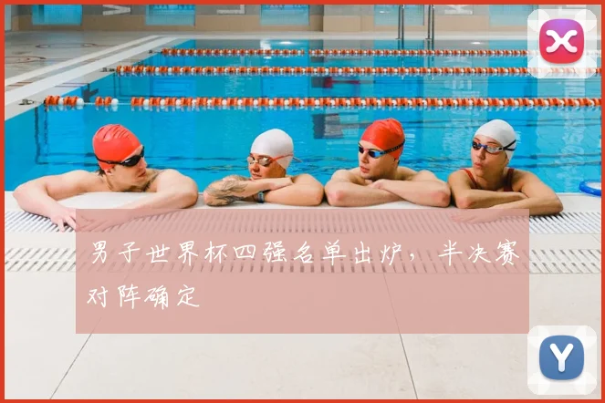 男子世界杯四强名单出炉,半决赛对阵确定