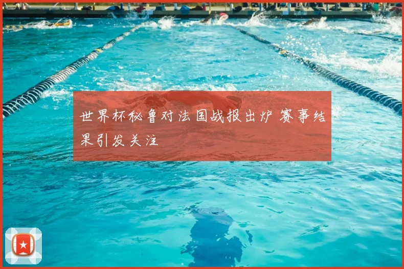 世界杯秘鲁对法国战报出炉 赛事结果引发关注