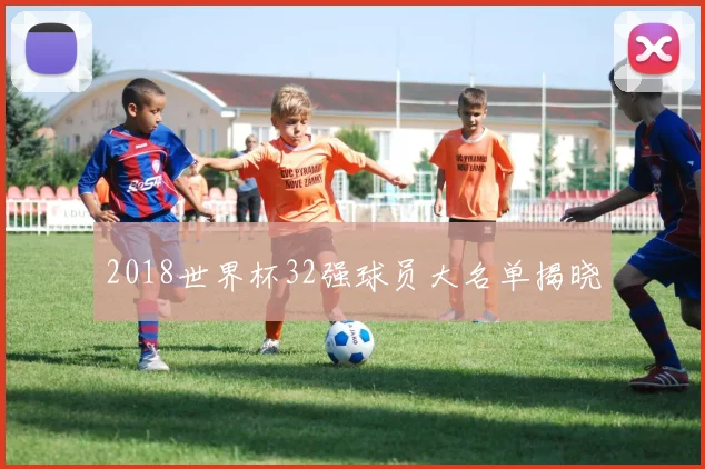 2018世界杯32强球员大名单揭晓