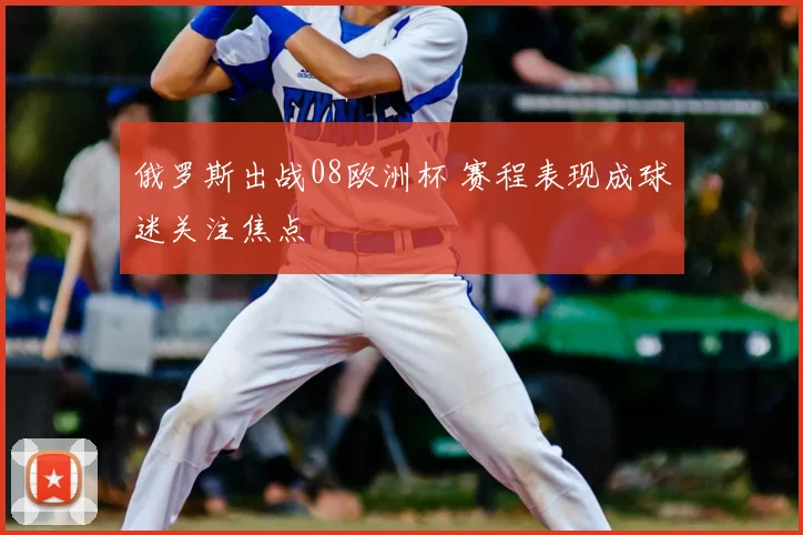 俄罗斯出战08欧洲杯 赛程表现成球迷关注焦点