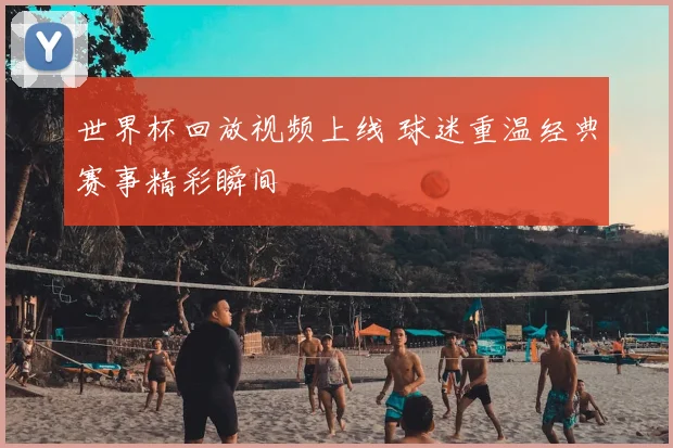 世界杯回放视频上线 球迷重温经典赛事精彩瞬间