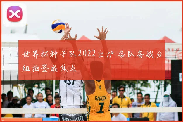 世界杯种子队2022出炉 各队备战分组抽签成焦点